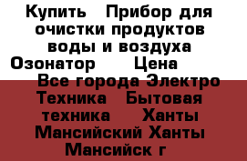 Купить : Прибор для очистки продуктов,воды и воздуха.Озонатор    › Цена ­ 26 625 - Все города Электро-Техника » Бытовая техника   . Ханты-Мансийский,Ханты-Мансийск г.